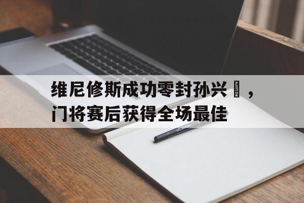 维尼修斯成功零封孙兴慜，门将赛后获得全场最佳